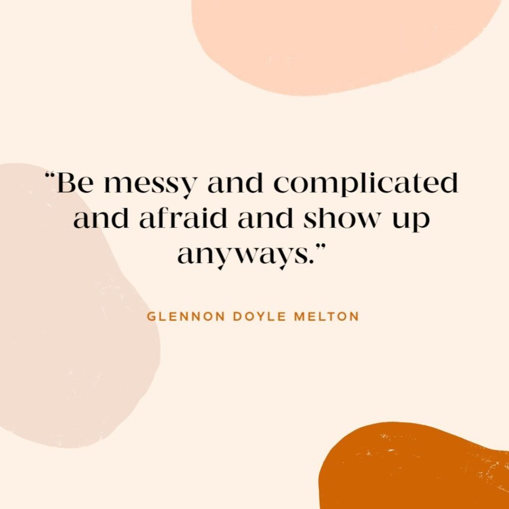 Be messy and complicated and afraid and show up anyways